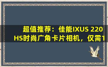 超值推荐：佳能IXUS 220 HS时尚广角卡片相机，仅需1620元